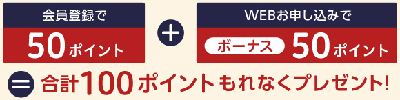 会員登録50ポイント＋WEB申し込み50ポイント＝合計100ポイントをもれなくプレゼント