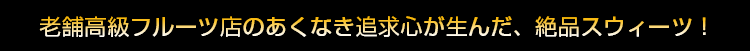 老舗高級フルーツ店のあくなき追求心が生んだ、絶品スウィーツ！