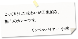 こってりとした味わいが印象的な、極上のカレーです。