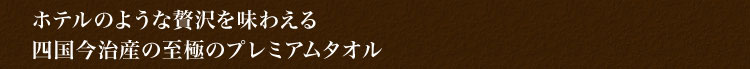 ホテルのような贅沢を味わえる　四国今治産の至極のプレミアムタオル