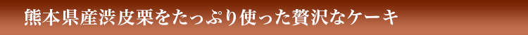 熊本県産渋皮栗をたっぷり使った贅沢なケーキ