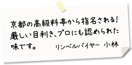 京都の高級料亭から指名される！厳しい目利きに認められた味です。