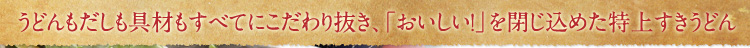 うどんもだしも具材もすべてにこだわり抜き、「おいしい！」を封じ込めた特上うすきうどん