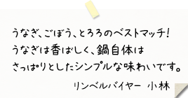 うなぎ、ごぼう、とろろのベストマッチ！
うなぎは香ばしく、鍋自体はさっぱりとしたシンプルな味わいです。