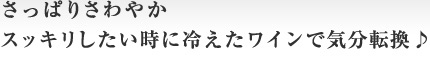 さっぱり爽やか　スッキリしたい時に冷えたワインで気分転換♪