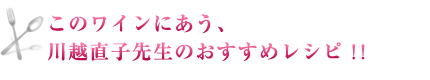 このワインにあう、川越直子先生のおすすめレシピ！！