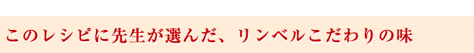 このレシピに先生が選んだ、リンベルこだわりの味