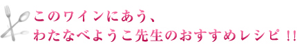 このワインにあう、わたなべようこ先生のおすすめレシピ！！