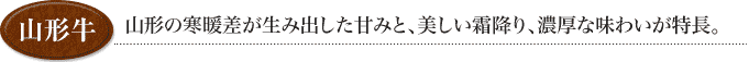 山形の寒暖差が生み出した甘みと、美しい霜降り、濃厚な味わいが特徴。