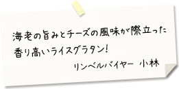 海老の旨みとチーズの風味が際立った香り高いライスグラタン！