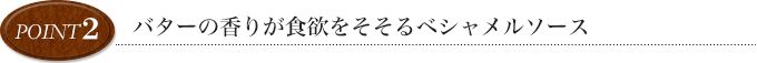 point2 バターの香りが食欲をそそるベシャメルソース
