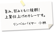 旨み、甘みともに抜群！
上質仕上げのカレーです。