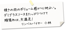 粗挽きの肉のボリューム感が心地よい。デミグラスソースをたっぷりつけて頬張れば、大満足！