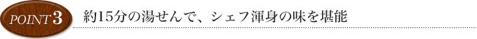 point3 約15分の湯せんで、シェフ渾身の味を堪能