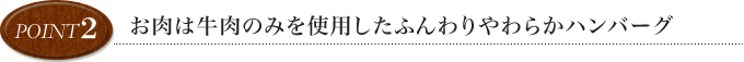 point2 お肉は牛肉のみを使用したふんわりやわらかハンバーグ