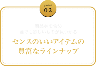 point 02 - 商品券を含め誰でも欲しいものが見つかるセンスのいいアイテムの豊富なラインナップ