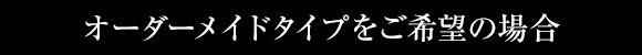 オーダーメイドタイプをご希望の場合