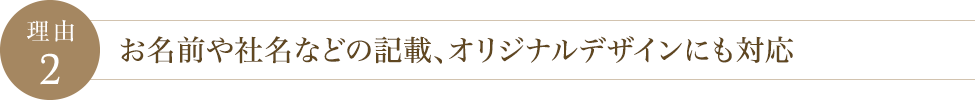 理由2 お名前や社名などの記載、オリジナルデザインにも対応