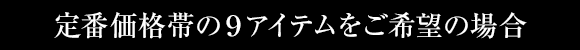 定番価格帯の９アイテムをご希望の場合