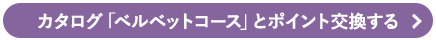 カタログ「ベルベットコース」とポイント交換する