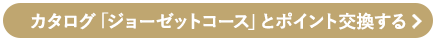 カタログ「ジョーゼットコース」とポイント交換する