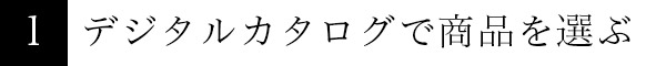1.デジタルカタログで商品を選ぶ