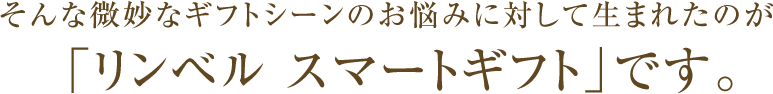 そんな微妙なギフトシーンのお悩みに対して生まれたのが「リンベル スマートギフト」です。