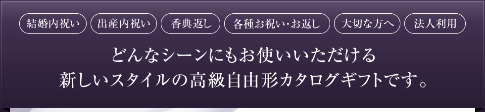 どんなシーンにもお使いいただける新しいスタイルの高級自由形カタログギフトです。