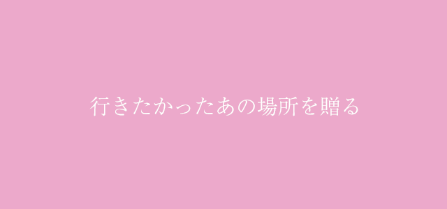 行きたかったあの場所を贈る