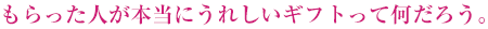 もらった人が本当にうれしいギフトって何だろう。