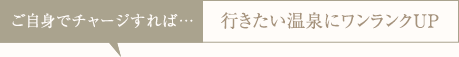 ご自身でチャージすれば…行きたい温泉にワンランクUP