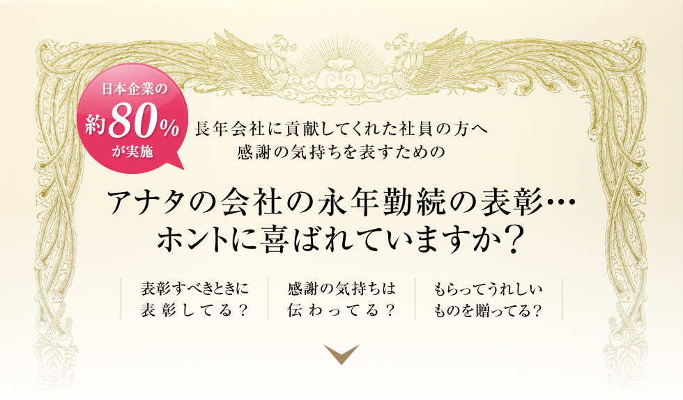 日本企業の約80%が実施 / 長年会社に貢献してくれた社員の方へ感謝の気持ちを表すための アナタの会社の永年勤続の表彰…ホントに喜ばれていますか？ / 表彰すべきときに表彰してる？ / 感謝の気持ちは伝わっている？ / もらってうれしいものを贈っている？