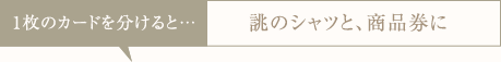 １枚のカードを分けると…誂のシャツと、商品券に