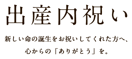 出産内祝い 新しい命の誕生をお祝いしてくれた方へ、心からの「ありがとう」を。